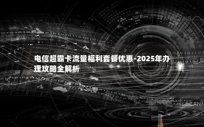 电信超霸卡流量福利套餐优惠-2025年办理攻略全解析