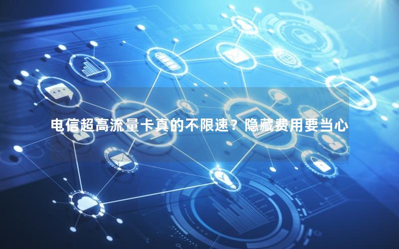 电信超高流量卡真的不限速？隐藏费用要当心