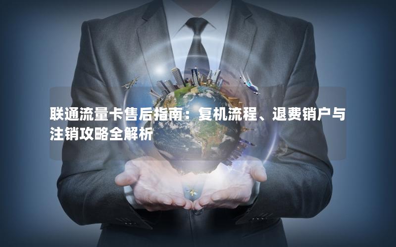 联通流量卡售后指南：复机流程、退费销户与注销攻略全解析