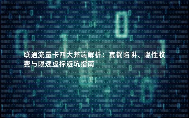 联通流量卡四大弊端解析：套餐陷阱、隐性收费与限速虚标避坑指南