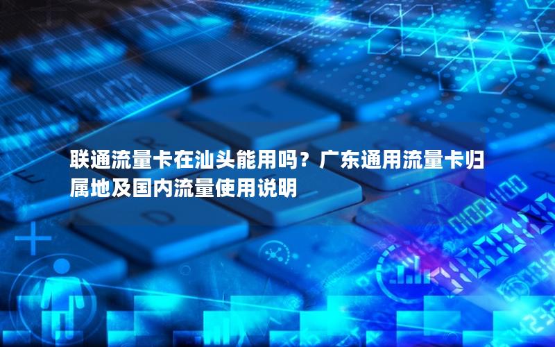 联通流量卡在汕头能用吗？广东通用流量卡归属地及国内流量使用说明