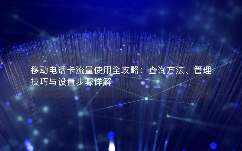 移动电话卡流量使用全攻略：查询方法、管理技巧与设置步骤详解