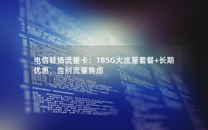 电信轻扬流量卡：185G大流量套餐+长期优惠，告别流量焦虑