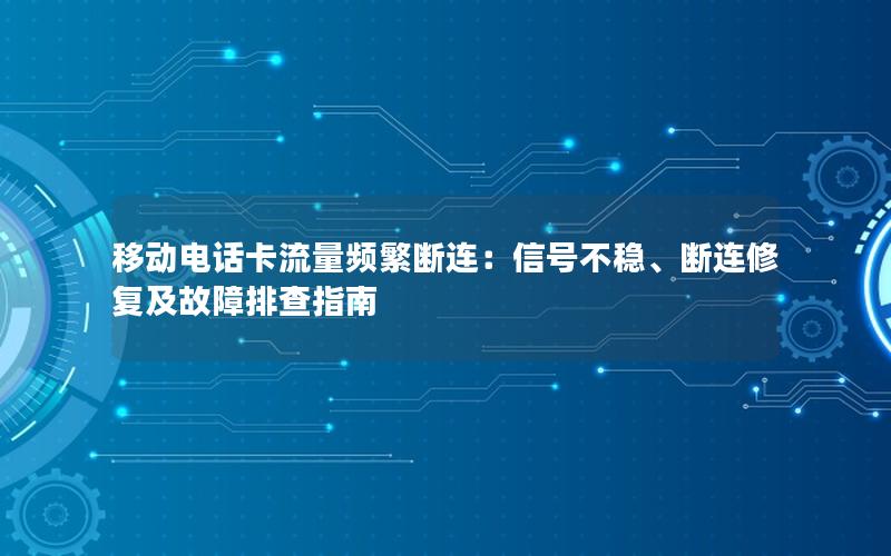 移动电话卡流量频繁断连：信号不稳、断连修复及故障排查指南