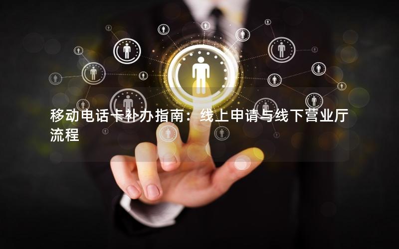 移动电话卡补办指南：线上申请与线下营业厅流程