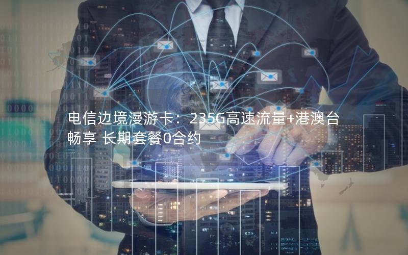 电信边境漫游卡：235G高速流量+港澳台畅享 长期套餐0合约