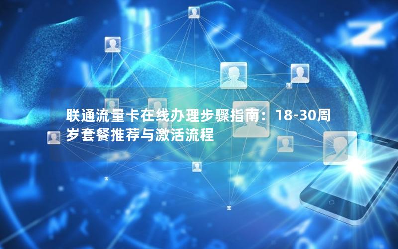 联通流量卡在线办理步骤指南：18-30周岁套餐推荐与激活流程