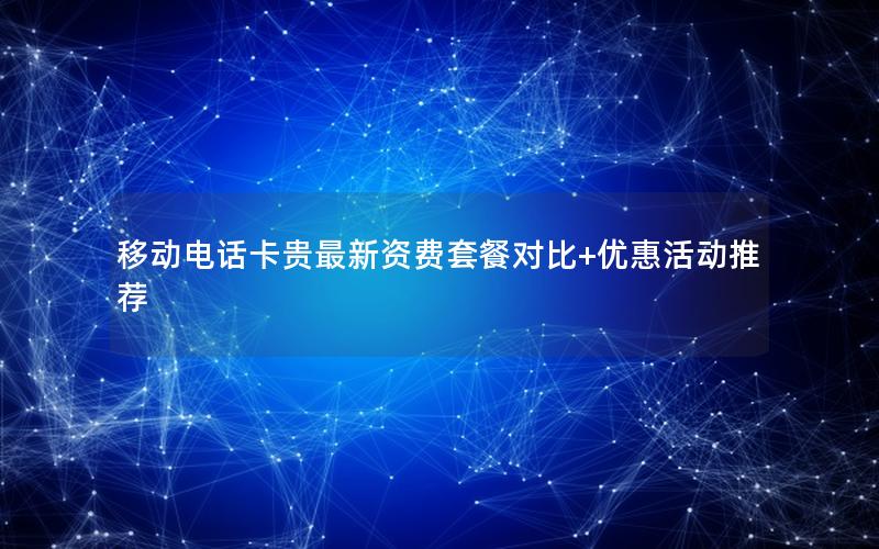 移动电话卡贵最新资费套餐对比+优惠活动推荐