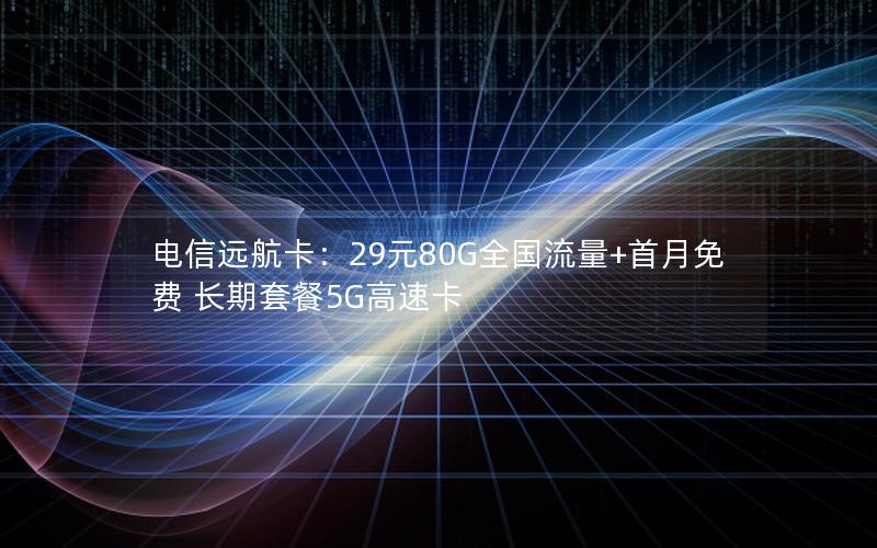 电信远航卡：29元80G全国流量+首月免费 长期套餐5G高速卡
