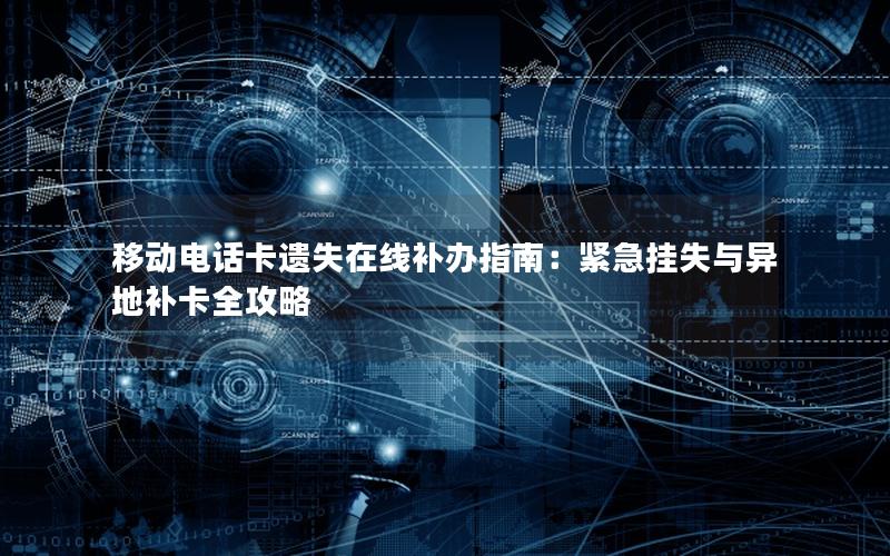 移动电话卡遗失在线补办指南：紧急挂失与异地补卡全攻略