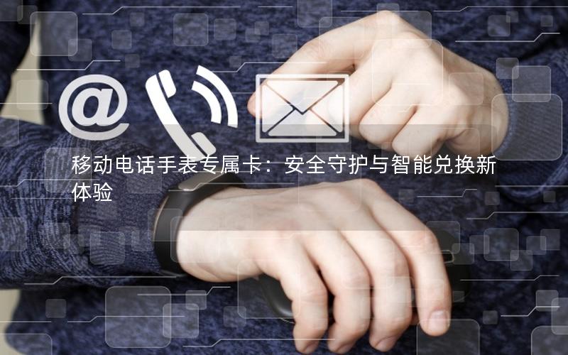 移动电话手表专属卡：安全守护与智能兑换新体验