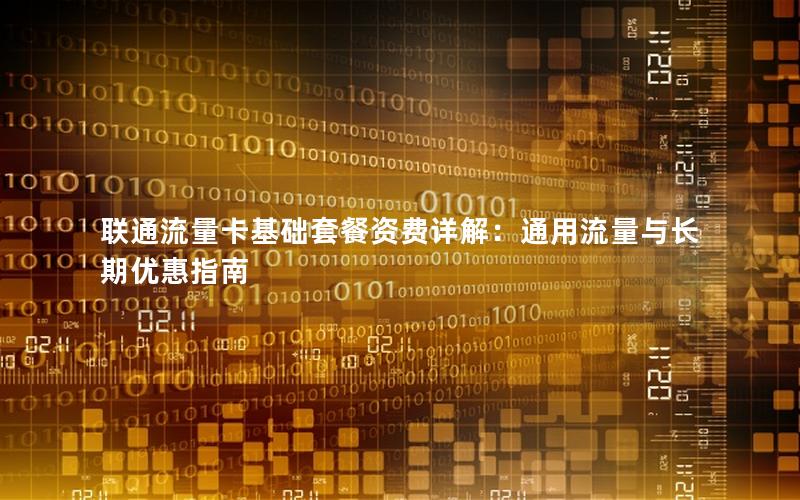 联通流量卡基础套餐资费详解：通用流量与长期优惠指南