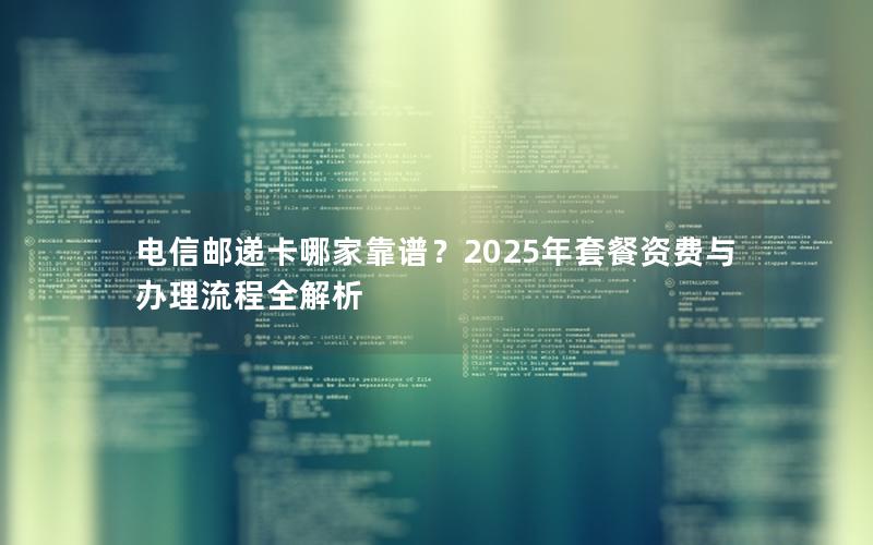 电信邮递卡哪家靠谱？2025年套餐资费与办理流程全解析