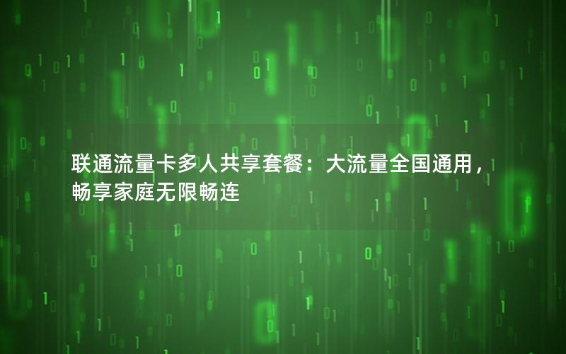 联通流量卡多人共享套餐：大流量全国通用，畅享家庭无限畅连