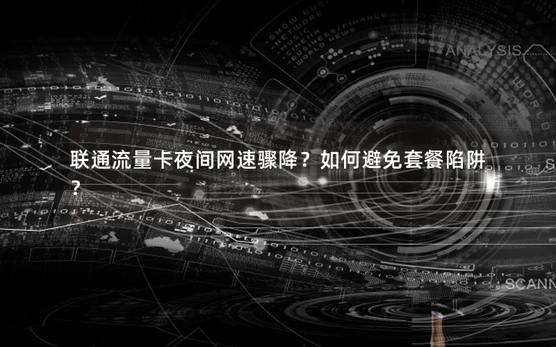 联通流量卡夜间网速骤降？如何避免套餐陷阱？