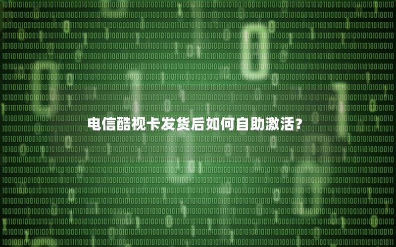 电信酷视卡发货后如何自助激活？