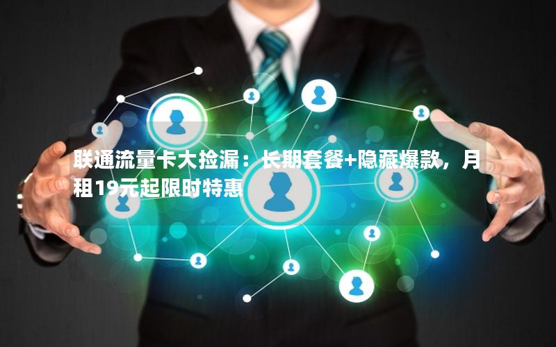 联通流量卡大捡漏：长期套餐+隐藏爆款，月租19元起限时特惠