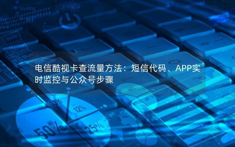电信酷视卡查流量方法：短信代码、APP实时监控与公众号步骤