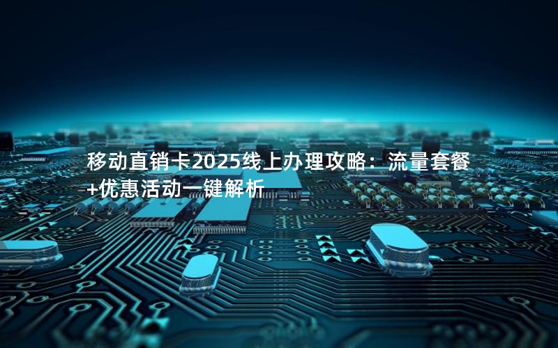 移动直销卡2025线上办理攻略：流量套餐+优惠活动一键解析
