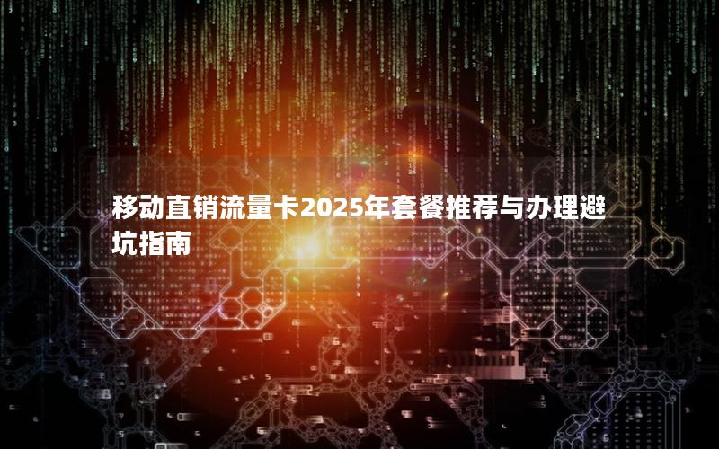 移动直销流量卡2025年套餐推荐与办理避坑指南