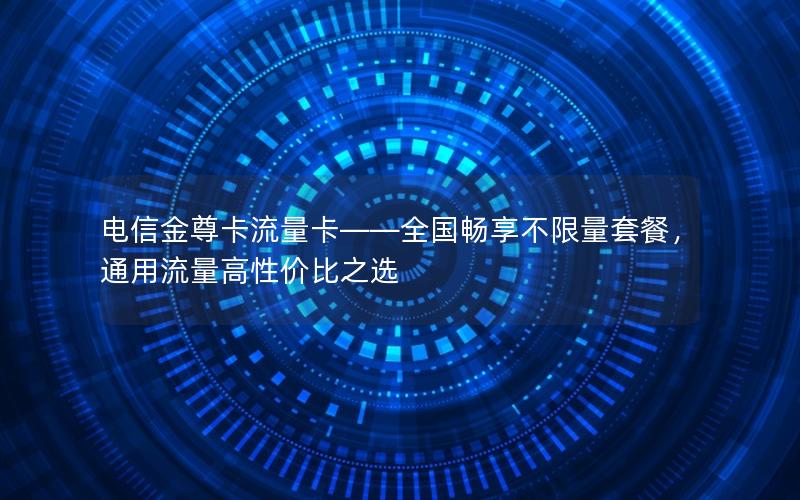 电信金尊卡流量卡——全国畅享不限量套餐，通用流量高性价比之选