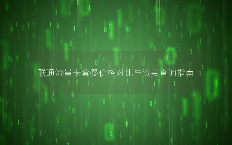 联通流量卡套餐价格对比与资费查询指南