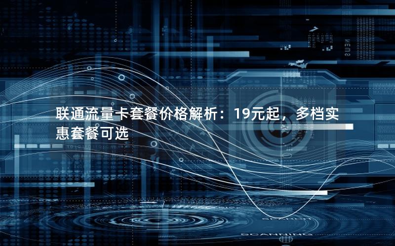 联通流量卡套餐价格解析：19元起，多档实惠套餐可选