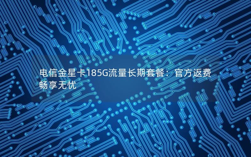 电信金星卡185G流量长期套餐：官方返费畅享无忧