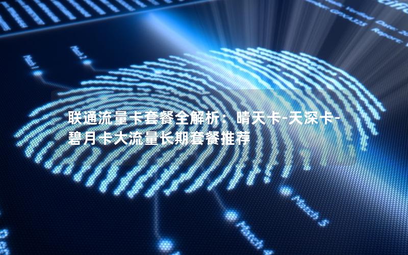 联通流量卡套餐全解析：晴天卡-天深卡-碧月卡大流量长期套餐推荐