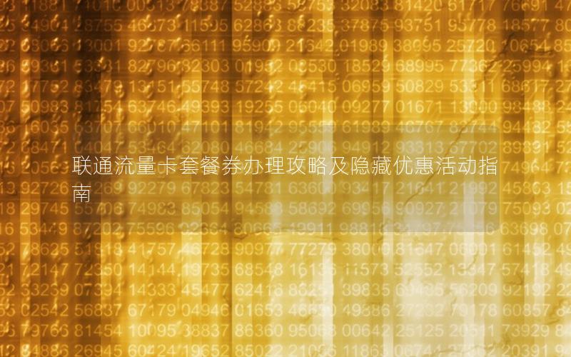 联通流量卡套餐券办理攻略及隐藏优惠活动指南