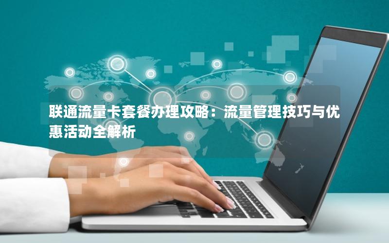 联通流量卡套餐办理攻略：流量管理技巧与优惠活动全解析