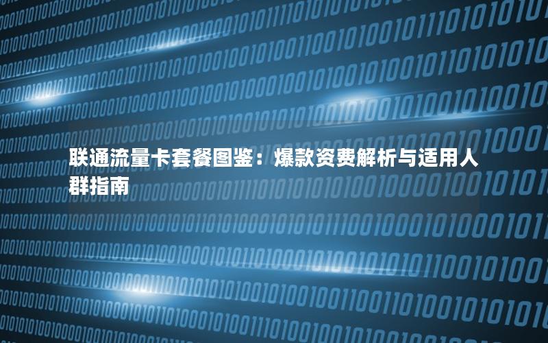 联通流量卡套餐图鉴：爆款资费解析与适用人群指南