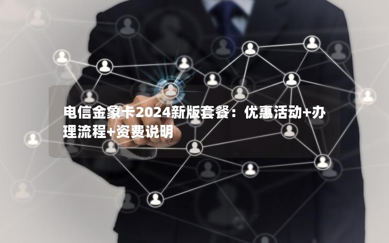 电信金象卡2024新版套餐：优惠活动+办理流程+资费说明