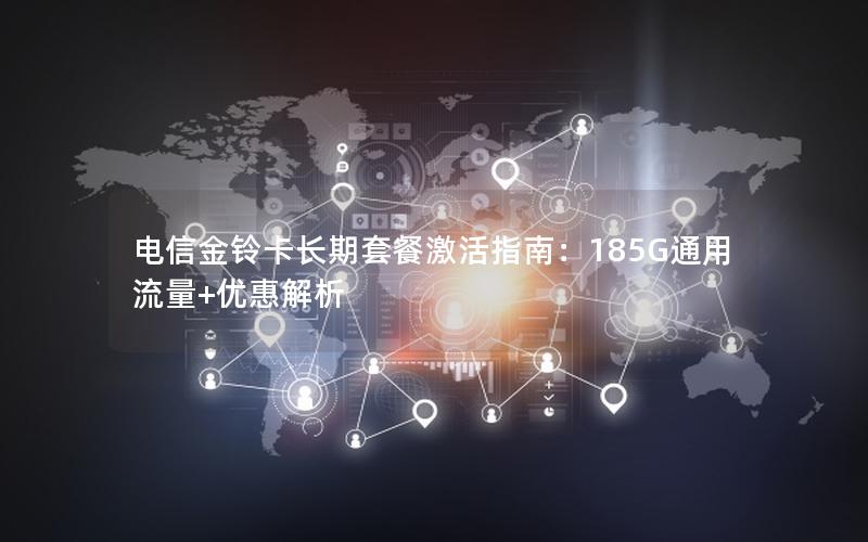 电信金铃卡长期套餐激活指南：185G通用流量+优惠解析