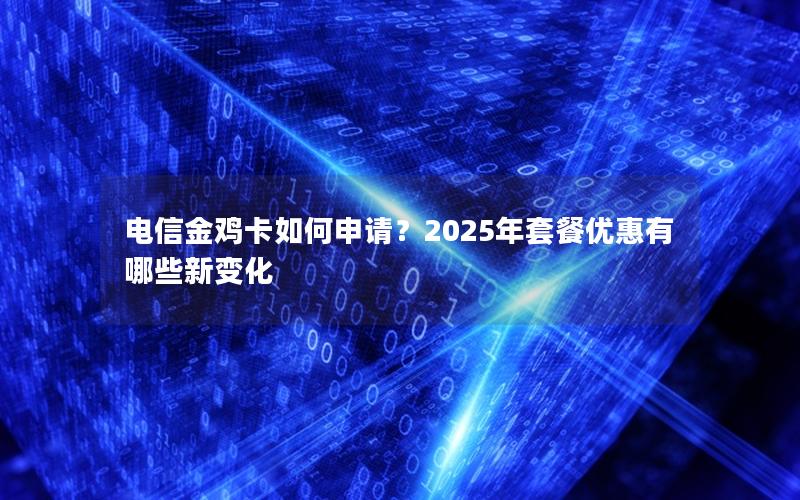 电信金鸡卡如何申请？2025年套餐优惠有哪些新变化