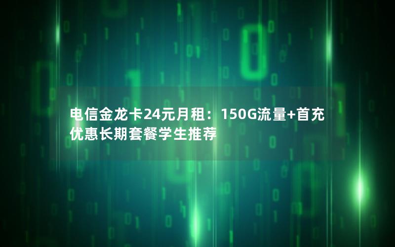 电信金龙卡24元月租：150G流量+首充优惠长期套餐学生推荐