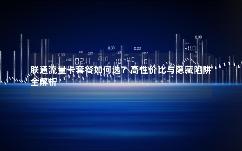 联通流量卡套餐如何选？高性价比与隐藏陷阱全解析