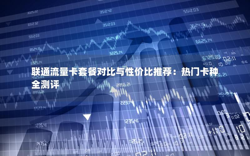 联通流量卡套餐对比与性价比推荐：热门卡种全测评