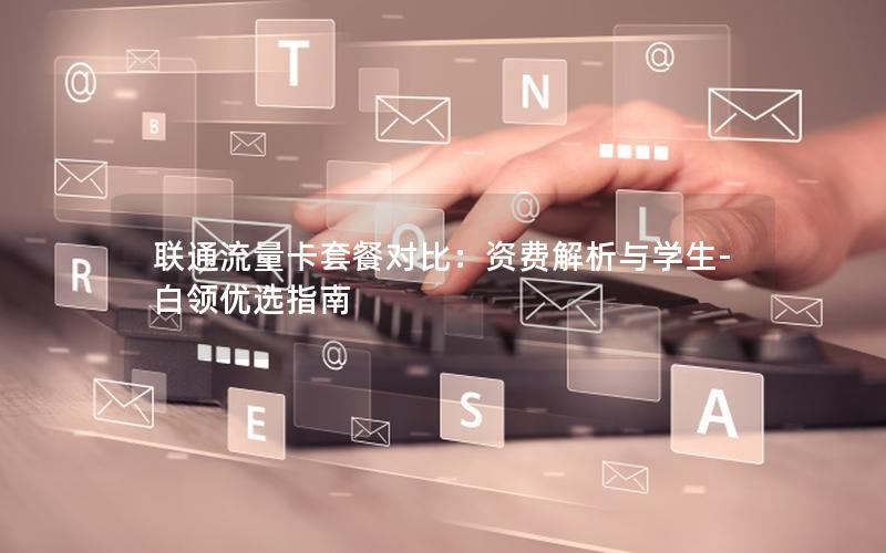 联通流量卡套餐对比：资费解析与学生-白领优选指南