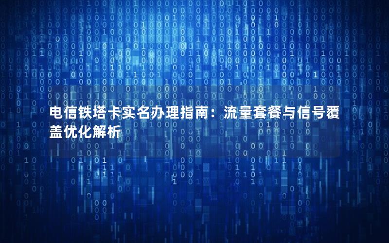 电信铁塔卡实名办理指南：流量套餐与信号覆盖优化解析