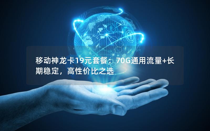 移动神龙卡19元套餐：70G通用流量+长期稳定，高性价比之选