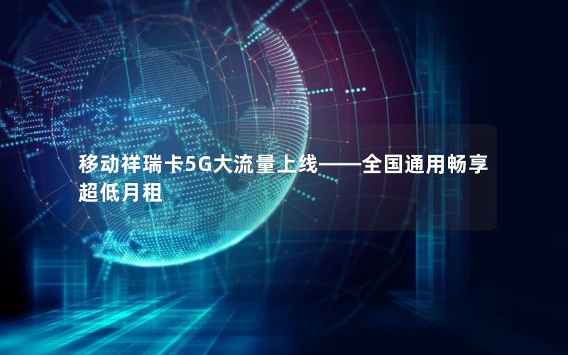 移动祥瑞卡5G大流量上线——全国通用畅享超低月租