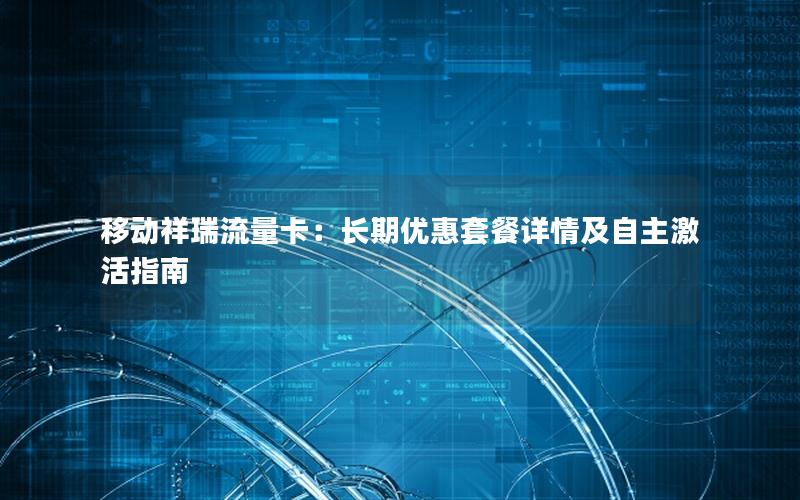 移动祥瑞流量卡：长期优惠套餐详情及自主激活指南