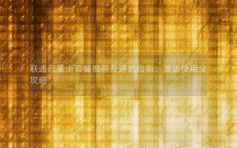 联通流量卡套餐推荐及避坑指南：激活使用全攻略