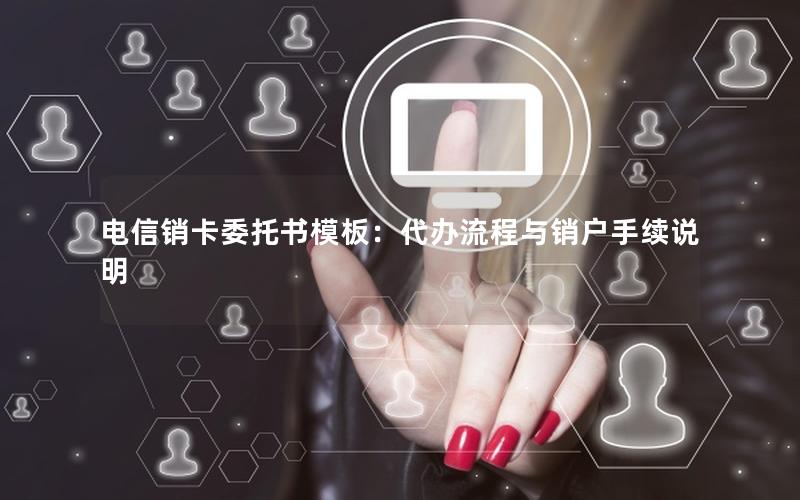 电信销卡委托书模板：代办流程与销户手续说明