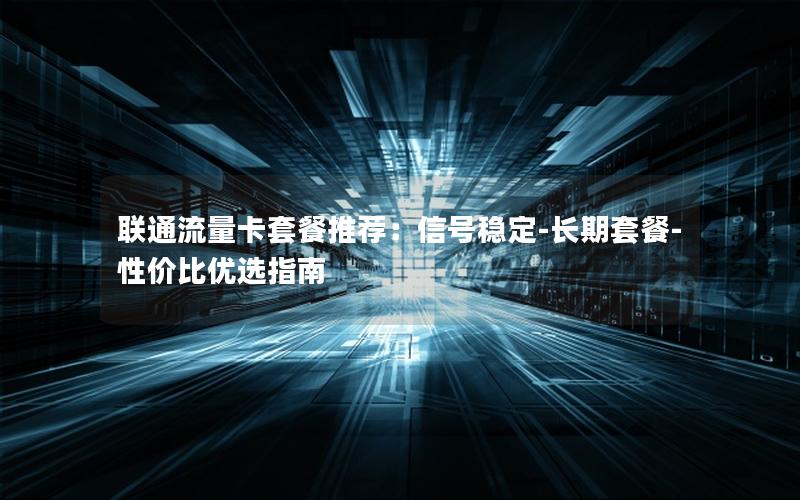 联通流量卡套餐推荐：信号稳定-长期套餐-性价比优选指南