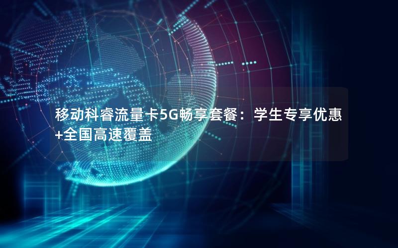 移动科睿流量卡5G畅享套餐：学生专享优惠+全国高速覆盖