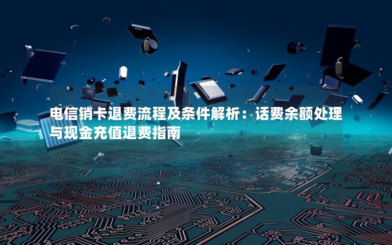 电信销卡退费流程及条件解析：话费余额处理与现金充值退费指南