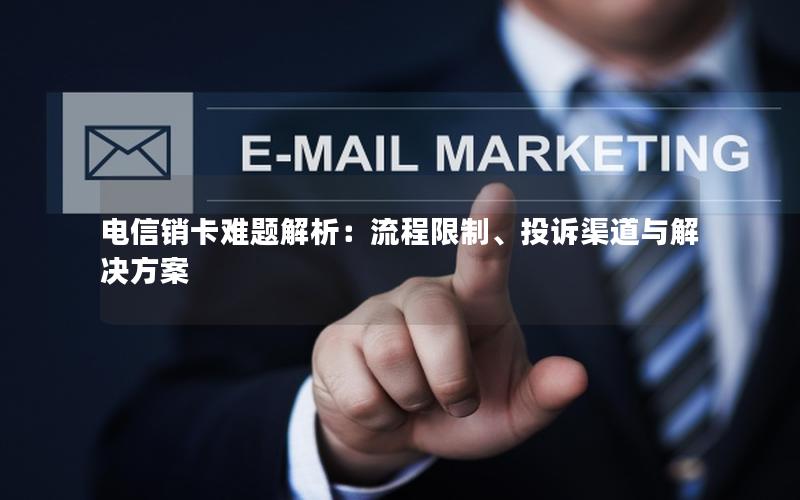 电信销卡难题解析：流程限制、投诉渠道与解决方案