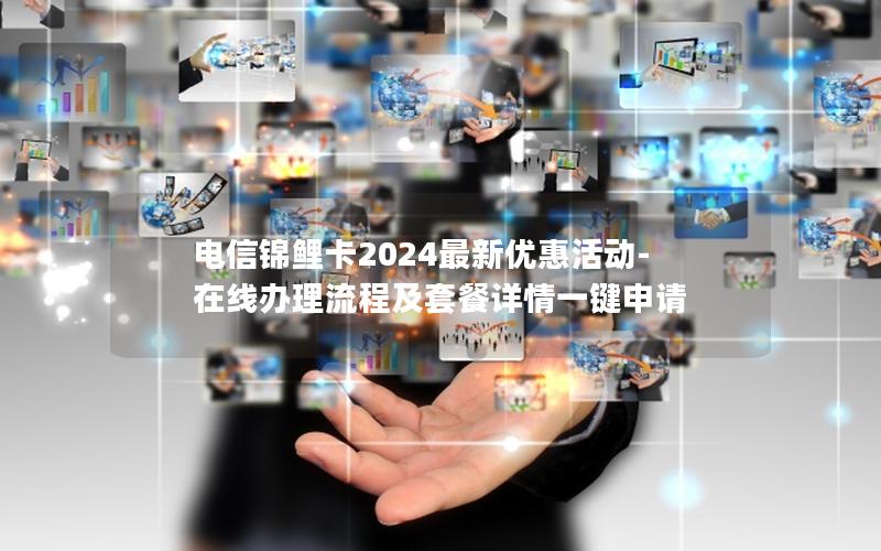 电信锦鲤卡2024最新优惠活动-在线办理流程及套餐详情一键申请